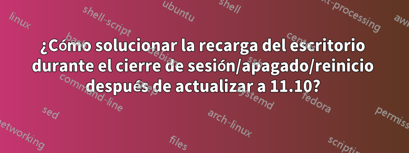 ¿Cómo solucionar la recarga del escritorio durante el cierre de sesión/apagado/reinicio después de actualizar a 11.10?