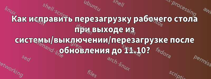 Как исправить перезагрузку рабочего стола при выходе из системы/выключении/перезагрузке после обновления до 11.10?