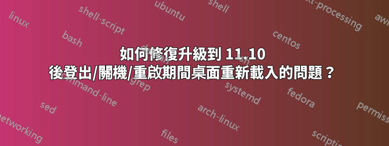 如何修復升級到 11.10 後登出/關機/重啟期間桌面重新載入的問題？