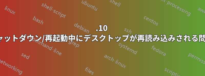 11.10 にアップグレードした後、ログアウト/シャットダウン/再起動中にデスクトップが再読み込みされる問題を修正するにはどうすればよいですか?