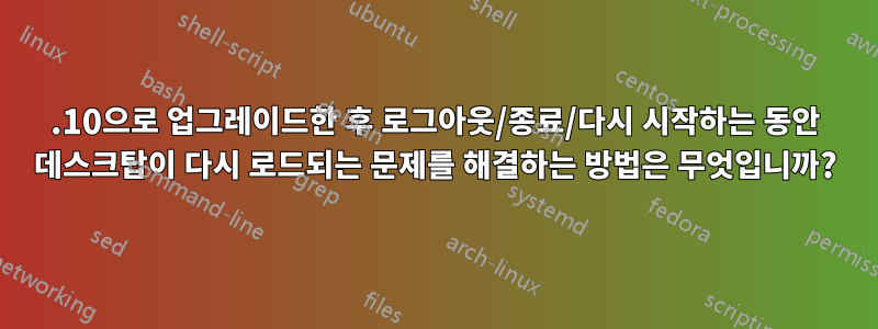 11.10으로 업그레이드한 후 로그아웃/종료/다시 시작하는 동안 데스크탑이 다시 로드되는 문제를 해결하는 방법은 무엇입니까?