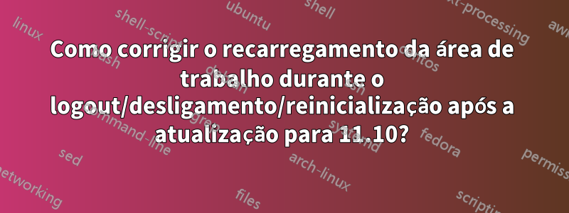 Como corrigir o recarregamento da área de trabalho durante o logout/desligamento/reinicialização após a atualização para 11.10?