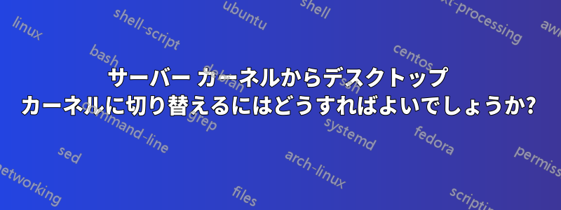 サーバー カーネルからデスクトップ カーネルに切り替えるにはどうすればよいでしょうか?