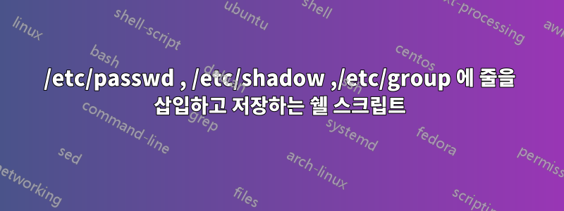 /etc/passwd , /etc/shadow ,/etc/group 에 줄을 삽입하고 저장하는 쉘 스크립트