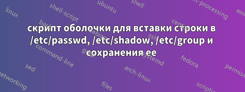 скрипт оболочки для вставки строки в /etc/passwd, /etc/shadow, /etc/group и сохранения ее