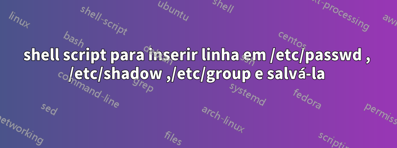 shell script para inserir linha em /etc/passwd , /etc/shadow ,/etc/group e salvá-la