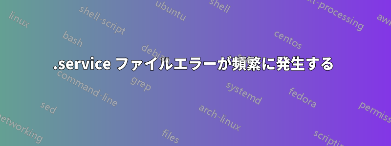 .service ファイルエラーが頻繁に発生する