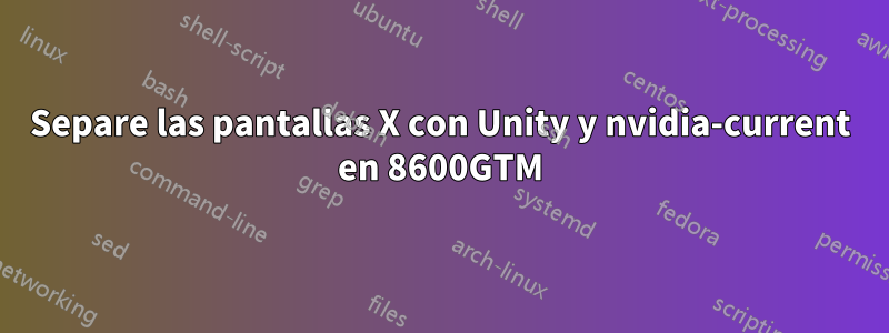 Separe las pantallas X con Unity y nvidia-current en 8600GTM