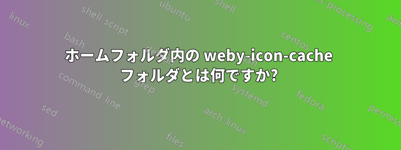 ホームフォルダ内の weby-icon-cache フォルダとは何ですか?