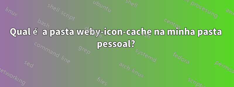 Qual é a pasta weby-icon-cache na minha pasta pessoal?