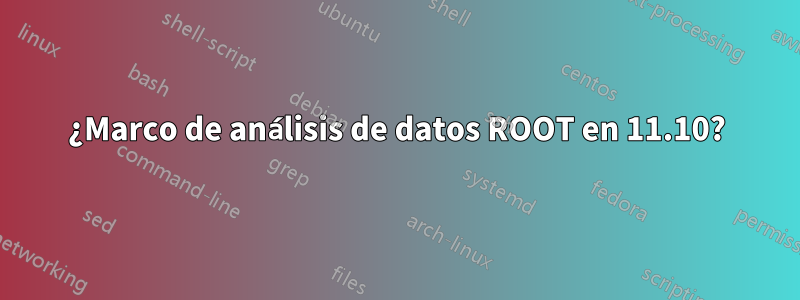 ¿Marco de análisis de datos ROOT en 11.10?