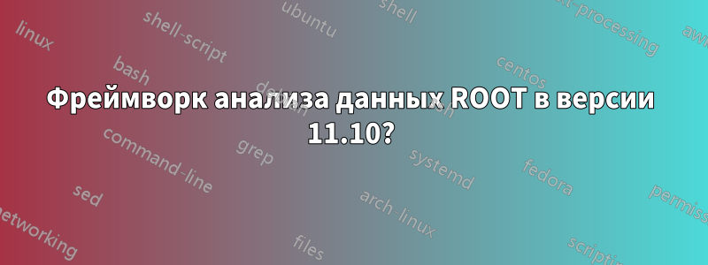 Фреймворк анализа данных ROOT в версии 11.10?