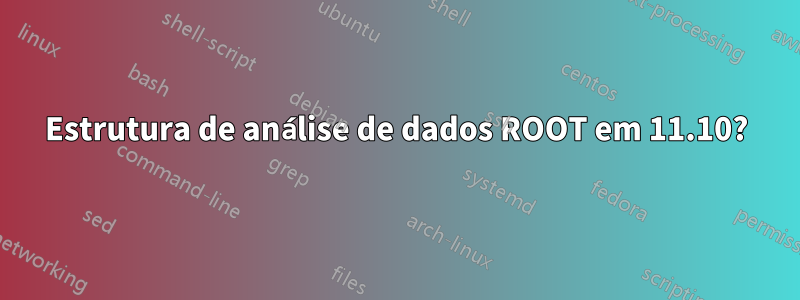 Estrutura de análise de dados ROOT em 11.10?