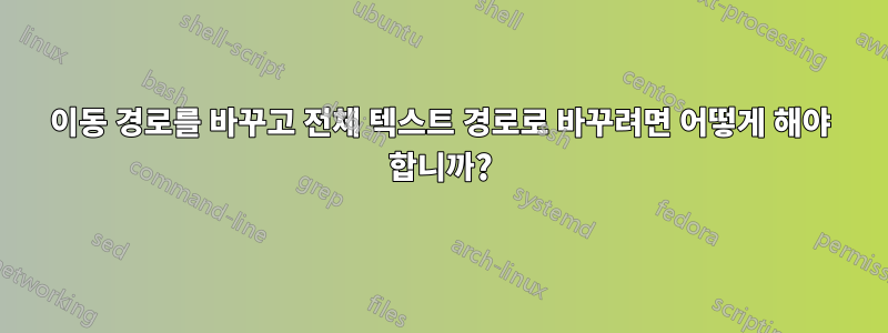 이동 경로를 바꾸고 전체 텍스트 경로로 바꾸려면 어떻게 해야 합니까?