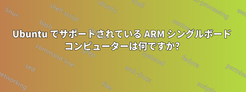 Ubuntu でサポートされている ARM シングルボード コンピューターは何ですか?