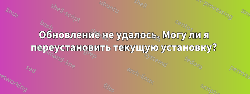 Обновление не удалось. Могу ли я переустановить текущую установку?