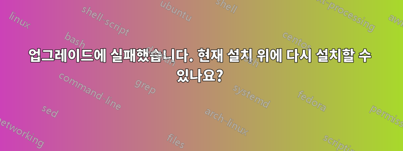 업그레이드에 실패했습니다. 현재 설치 위에 다시 설치할 수 있나요?