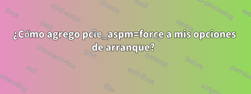 ¿Cómo agrego pcie_aspm=force a mis opciones de arranque? 