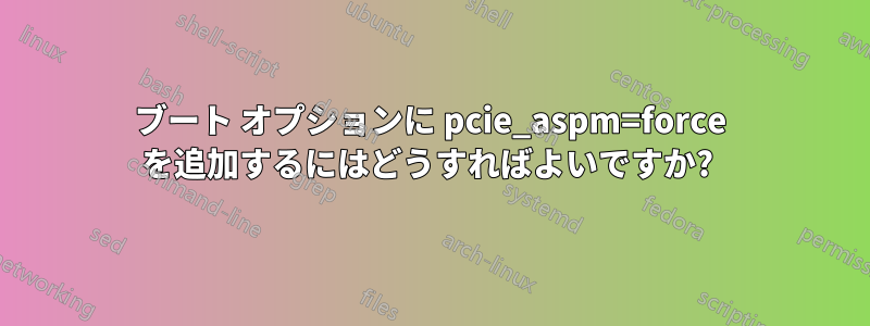 ブート オプションに pcie_aspm=force を追加するにはどうすればよいですか? 