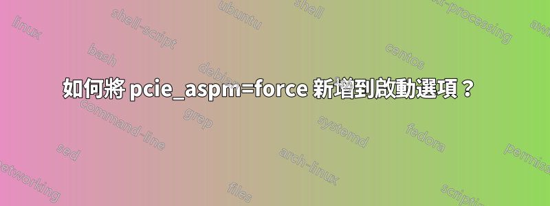 如何將 pcie_aspm=force 新增到啟動選項？ 