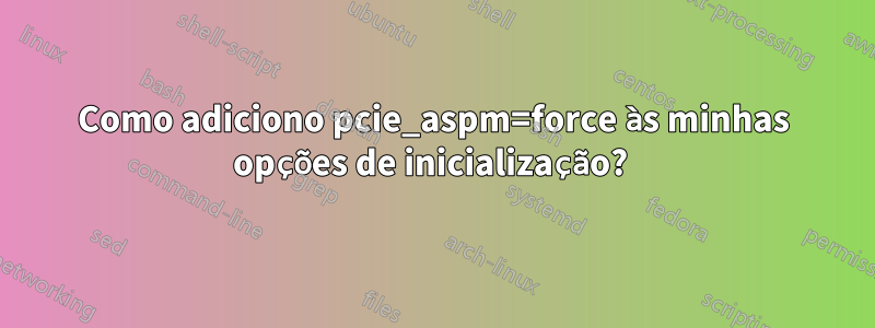 Como adiciono pcie_aspm=force às minhas opções de inicialização? 