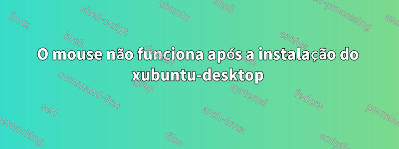 O mouse não funciona após a instalação do xubuntu-desktop