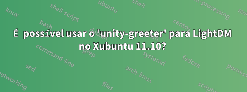 É possível usar o 'unity-greeter' para LightDM no Xubuntu 11.10?