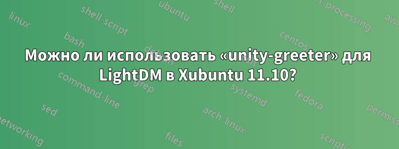 Можно ли использовать «unity-greeter» для LightDM в Xubuntu 11.10?