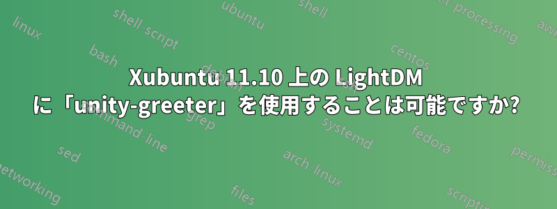 Xubuntu 11.10 上の LightDM に「unity-greeter」を使用することは可能ですか?