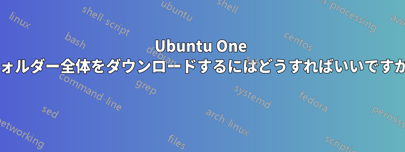 Ubuntu One フォルダー全体をダウンロードするにはどうすればいいですか? 