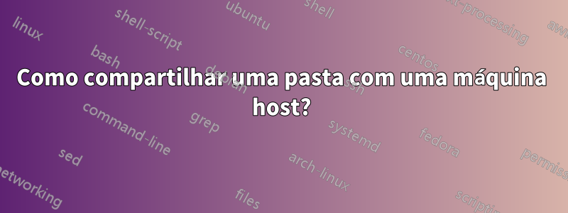 Como compartilhar uma pasta com uma máquina host?