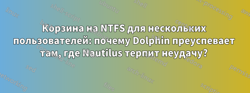 Корзина на NTFS для нескольких пользователей: почему Dolphin преуспевает там, где Nautilus терпит неудачу?