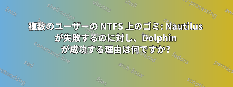 複数のユーザーの NTFS 上のゴミ: Nautilus が失敗するのに対し、Dolphin が成功する理由は何ですか?