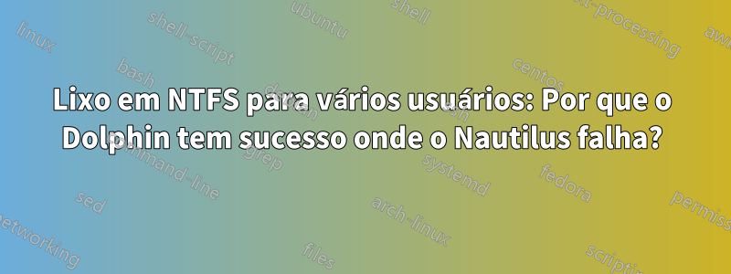 Lixo em NTFS para vários usuários: Por que o Dolphin tem sucesso onde o Nautilus falha?