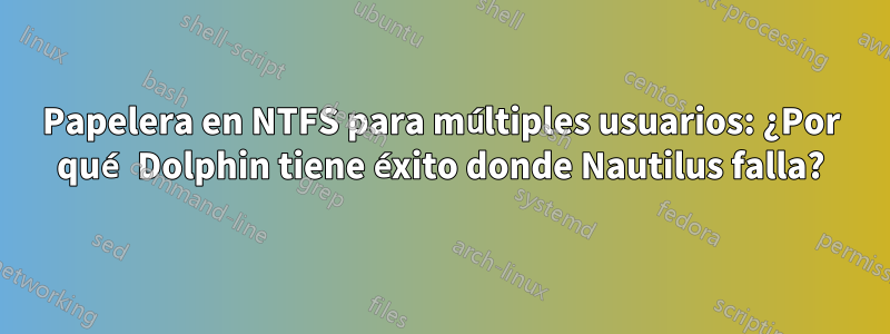 Papelera en NTFS para múltiples usuarios: ¿Por qué Dolphin tiene éxito donde Nautilus falla?