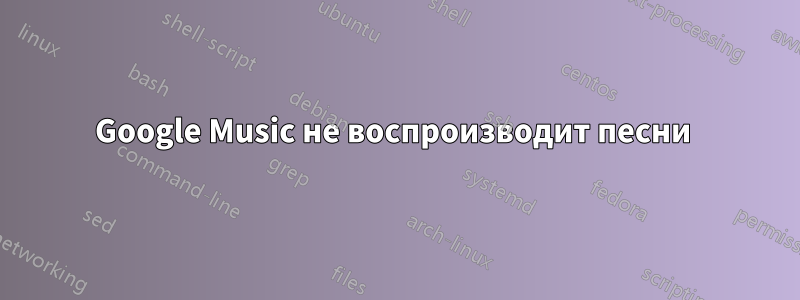 Google Music не воспроизводит песни 