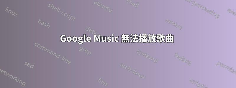 Google Music 無法播放歌曲