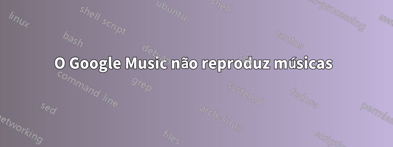 O Google Music não reproduz músicas 