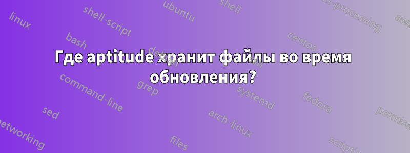 Где aptitude хранит файлы во время обновления?