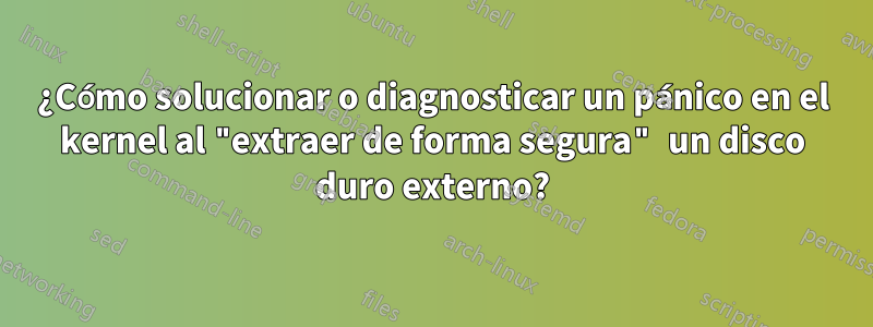 ¿Cómo solucionar o diagnosticar un pánico en el kernel al "extraer de forma segura" un disco duro externo?