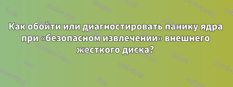 Как обойти или диагностировать панику ядра при «безопасном извлечении» внешнего жесткого диска?