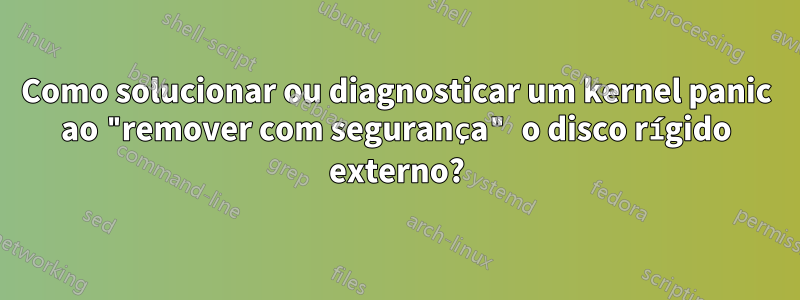 Como solucionar ou diagnosticar um kernel panic ao "remover com segurança" o disco rígido externo?