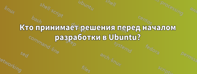 Кто принимает решения перед началом разработки в Ubuntu?