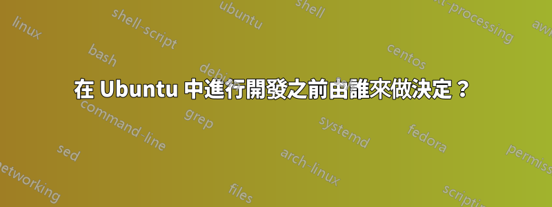 在 Ubuntu 中進行開發之前由誰來做決定？