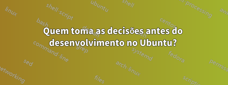 Quem toma as decisões antes do desenvolvimento no Ubuntu?