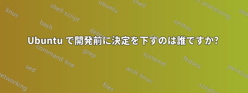 Ubuntu で開発前に決定を下すのは誰ですか?