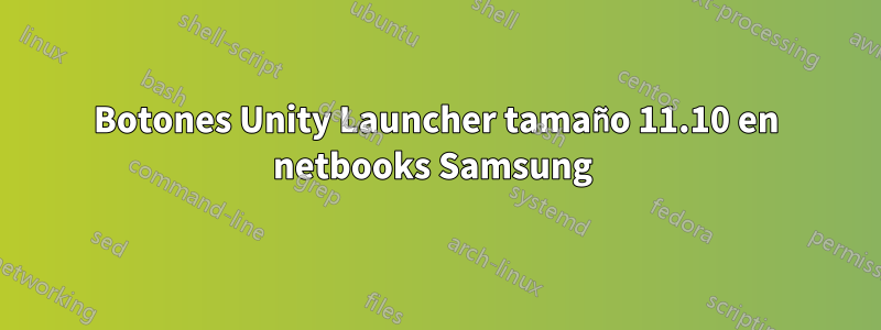 Botones Unity Launcher tamaño 11.10 en netbooks Samsung 