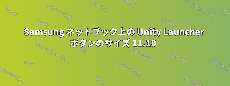 Samsung ネットブック上の Unity Launcher ボタンのサイズ 11.10 