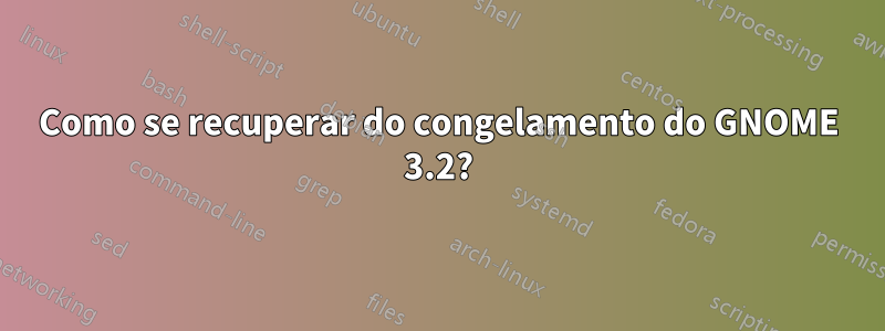 Como se recuperar do congelamento do GNOME 3.2?