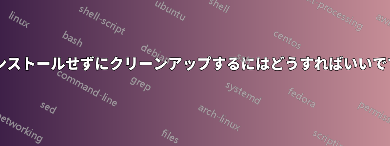 再インストールせずにクリーンアップするにはどうすればいいですか?